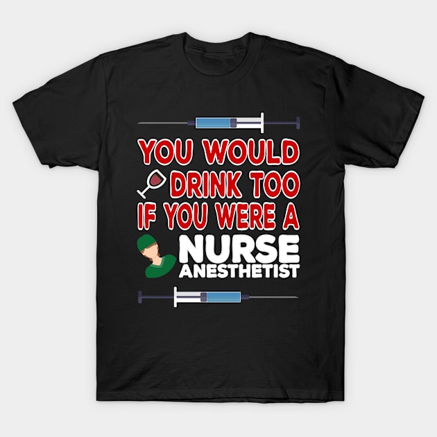 You Would Drink Too if You were a Nurse Anesthetist T-Shirt by TheWrightSales